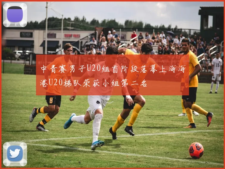 中青赛男子U20组首阶段落幕上海海港U20梯队荣获小组第二名