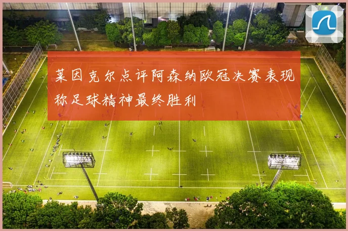 莱因克尔点评阿森纳欧冠决赛表现称足球精神最终胜利