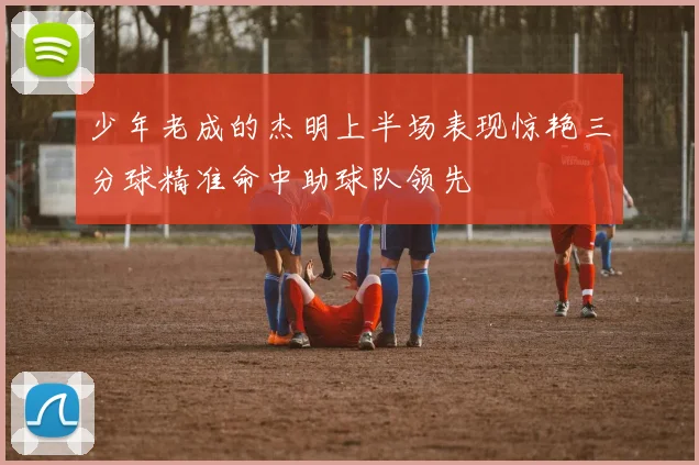 少年老成的杰明上半场表现惊艳三分球精准命中助球队领先