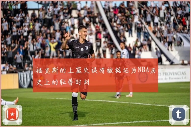福克斯的上篮失误将被铭记为NBA历史上的耻辱时刻