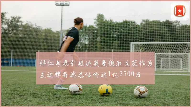 拜仁考虑引进迪奥曼德和戈茨作为左边锋备选总估价达1亿3500万