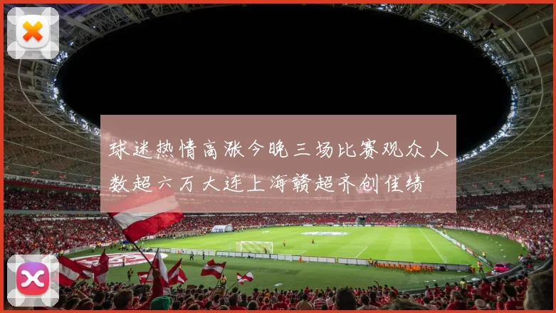 球迷热情高涨今晚三场比赛观众人数超六万大连上海赣超齐创佳绩