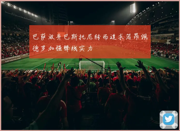 巴萨放弃巴斯托尼转而追求若昂佩德罗加强锋线实力