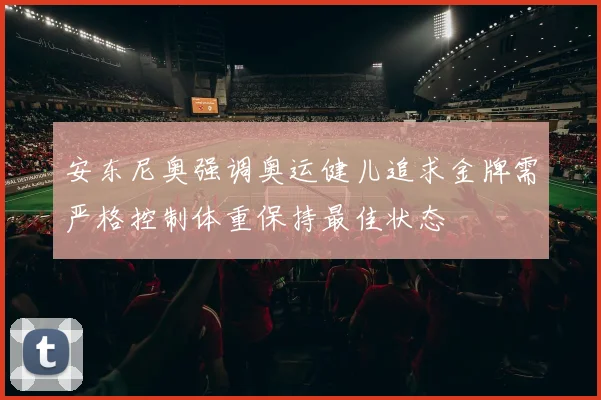 安东尼奥强调奥运健儿追求金牌需严格控制体重保持最佳状态