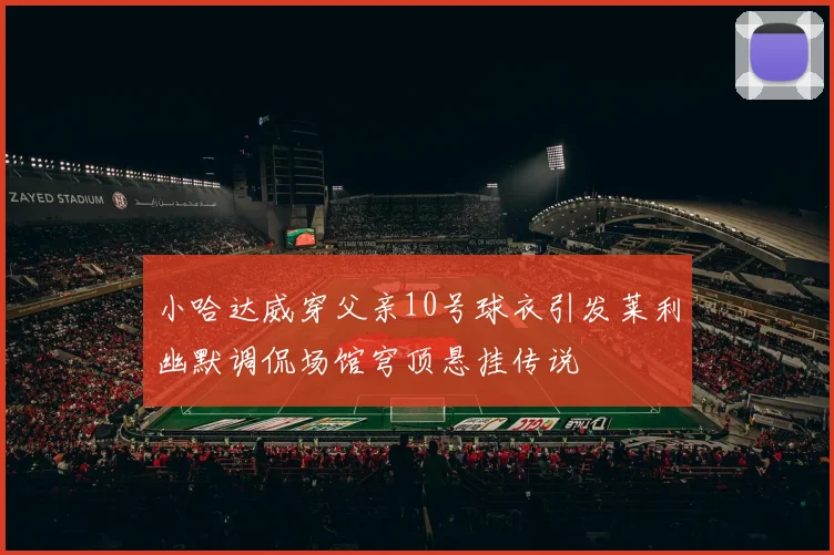 小哈达威穿父亲10号球衣引发莱利幽默调侃场馆穹顶悬挂传说