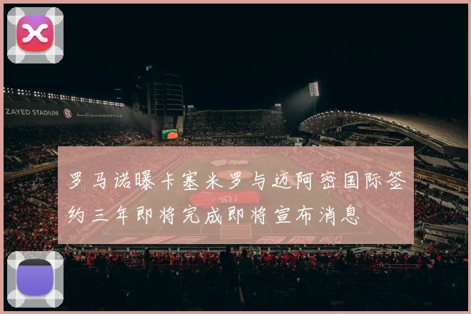 罗马诺曝卡塞米罗与迈阿密国际签约三年即将完成即将宣布消息