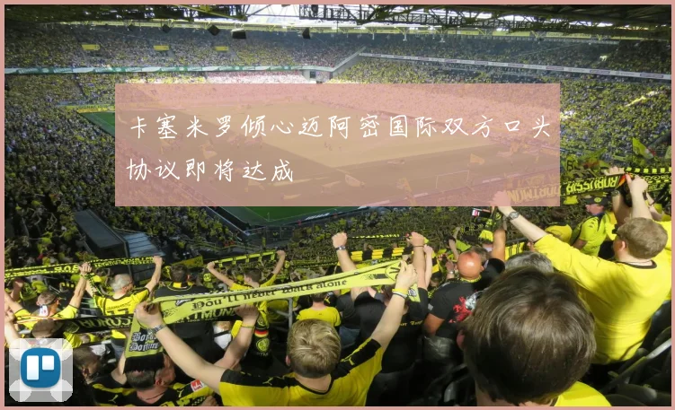 卡塞米罗倾心迈阿密国际双方口头协议即将达成