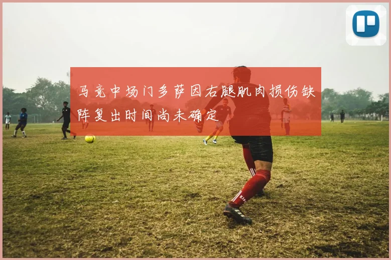 马竞中场门多萨因右腿肌肉损伤缺阵复出时间尚未确定