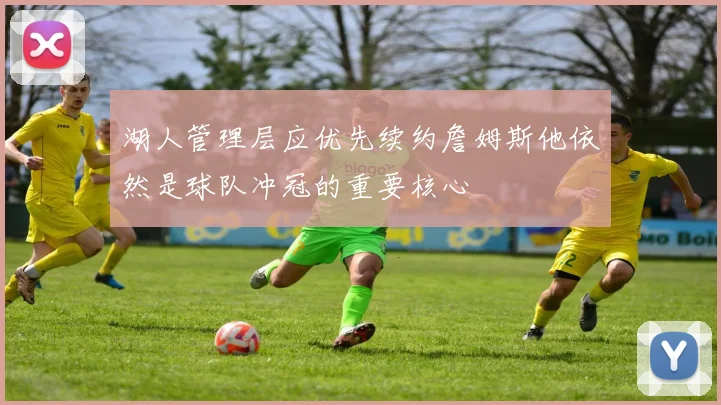 湖人管理层应优先续约詹姆斯他依然是球队冲冠的重要核心