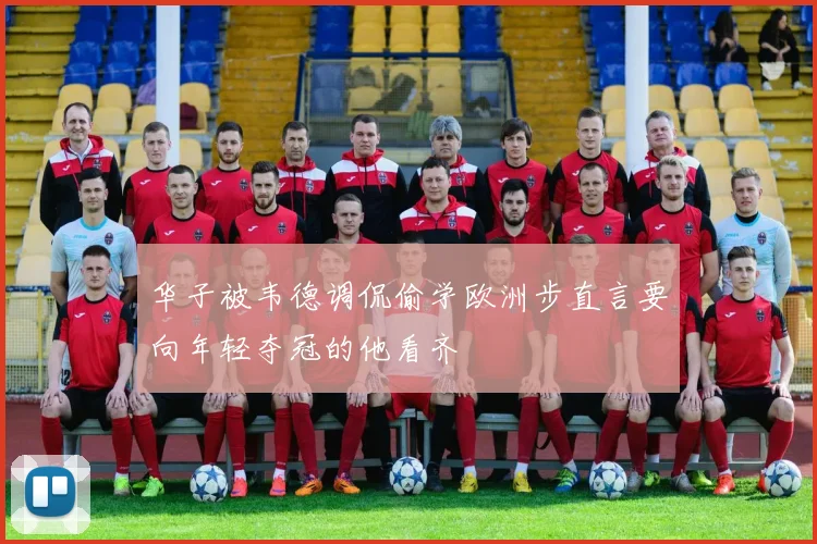 华子被韦德调侃偷学欧洲步直言要向年轻夺冠的他看齐