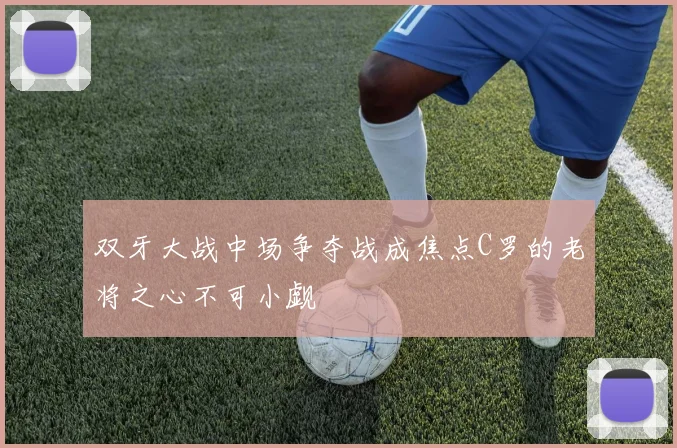双牙大战中场争夺战成焦点C罗的老将之心不可小觑