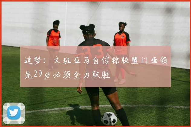 追梦：文班亚马自信称联盟门面领先29分必须全力取胜