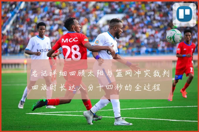 名记详细回顾太阳与篮网冲突裁判回放时长达八分十四秒的全过程