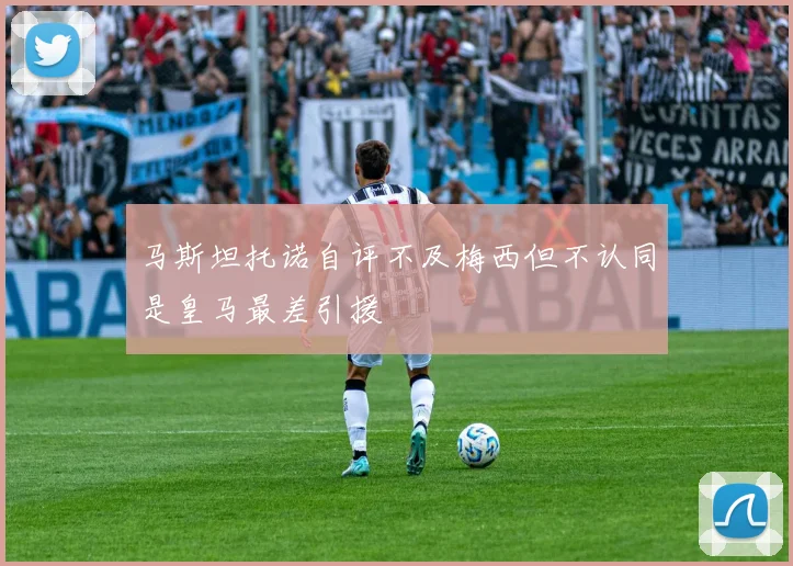 马斯坦托诺自评不及梅西但不认同是皇马最差引援