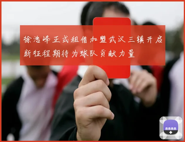徐浩峰正式租借加盟武汉三镇开启新征程期待为球队贡献力量