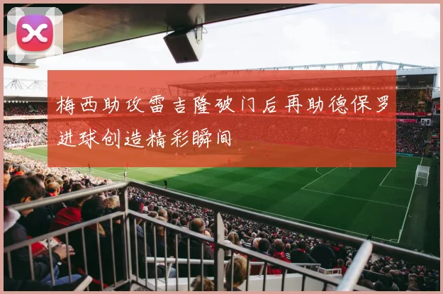 梅西助攻雷吉隆破门后再助德保罗进球创造精彩瞬间