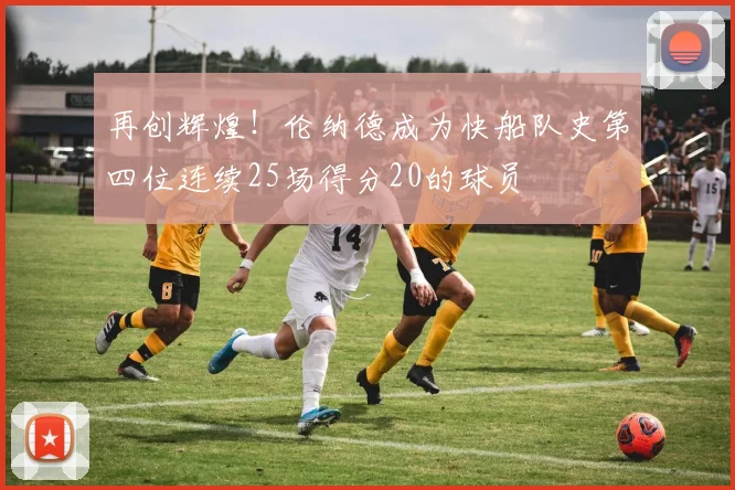 再创辉煌！伦纳德成为快船队史第四位连续25场得分20的球员