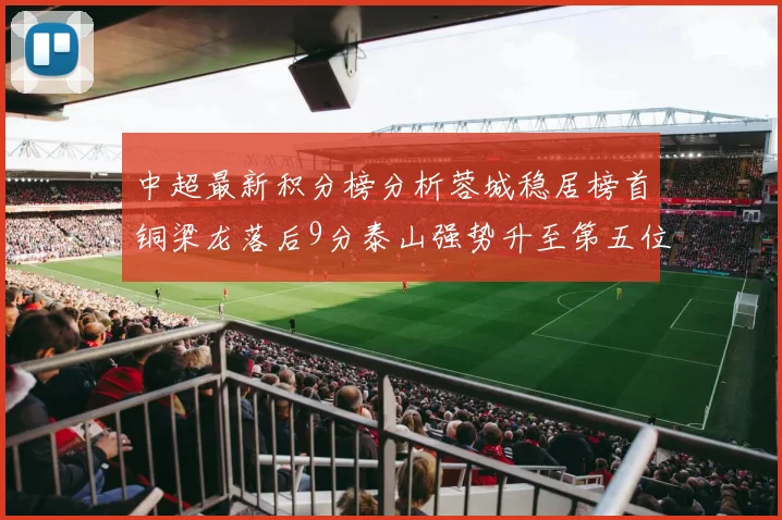 中超最新积分榜分析蓉城稳居榜首铜梁龙落后9分泰山强势升至第五位津门虎积分清零