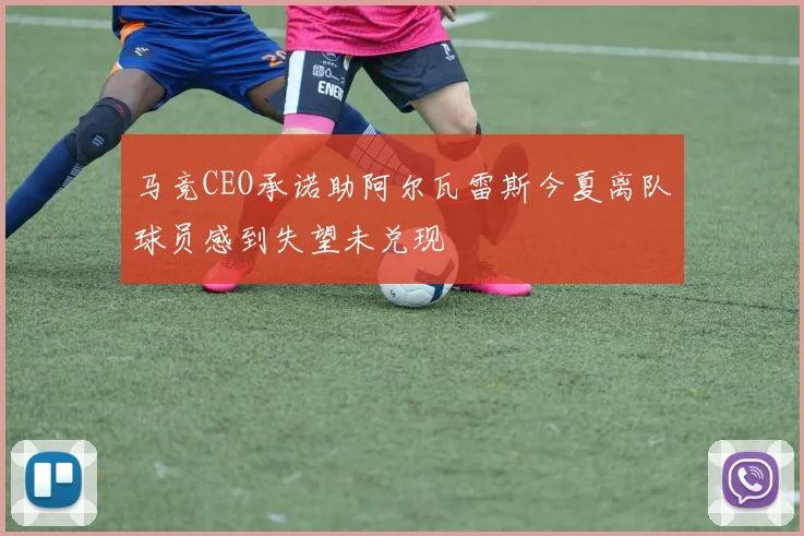马竞CEO承诺助阿尔瓦雷斯今夏离队球员感到失望未兑现