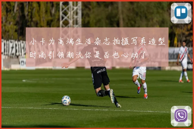 小卡为高端生活杂志拍摄写真造型时尚引领潮流你是否也心动了