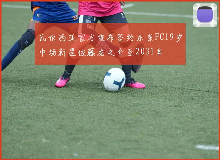 瓦伦西亚官方宣布签约东京FC19岁中场新星佐藤龙之介至2031年