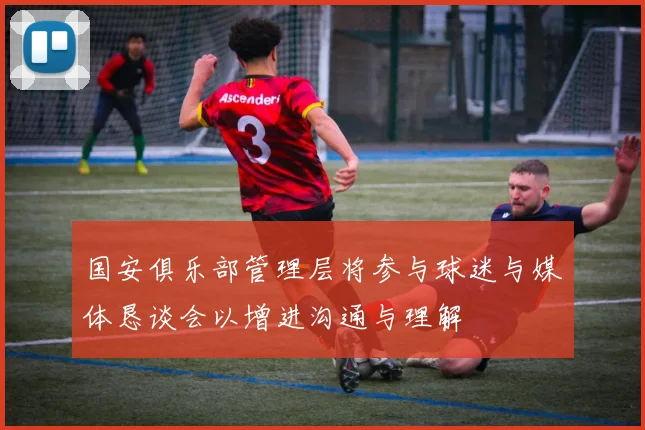 国安俱乐部管理层将参与球迷与媒体恳谈会以增进沟通与理解